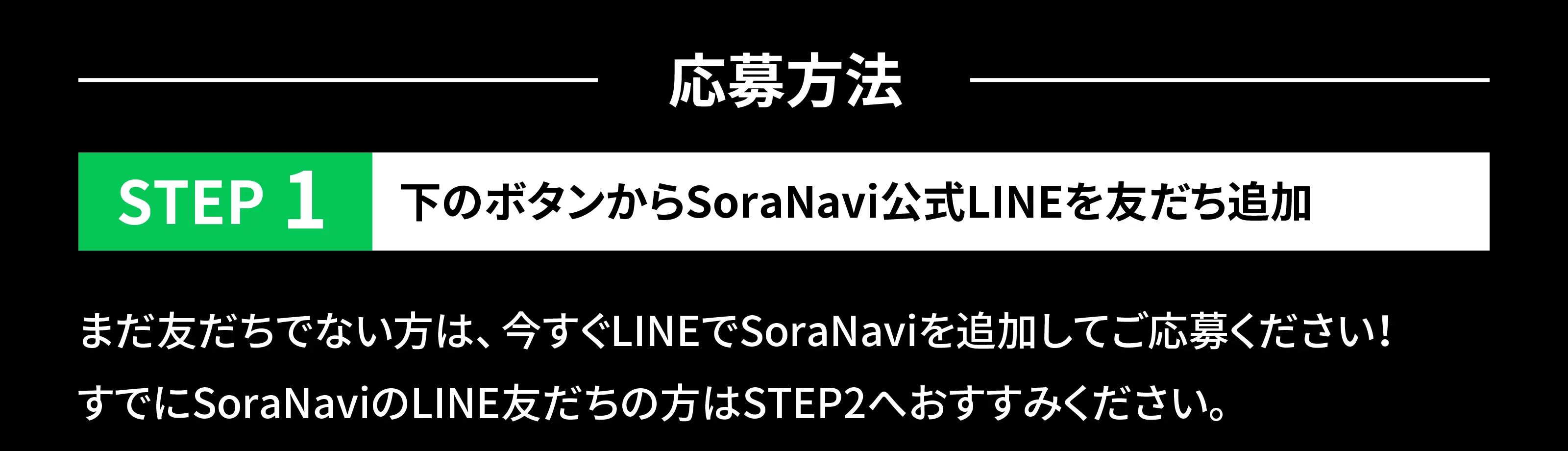 応募方法:STEP1 SoraNavi公式LINEを友だち追加　すでにSoraNaviのLINE友だちの方はSTEP2へおすすみください。